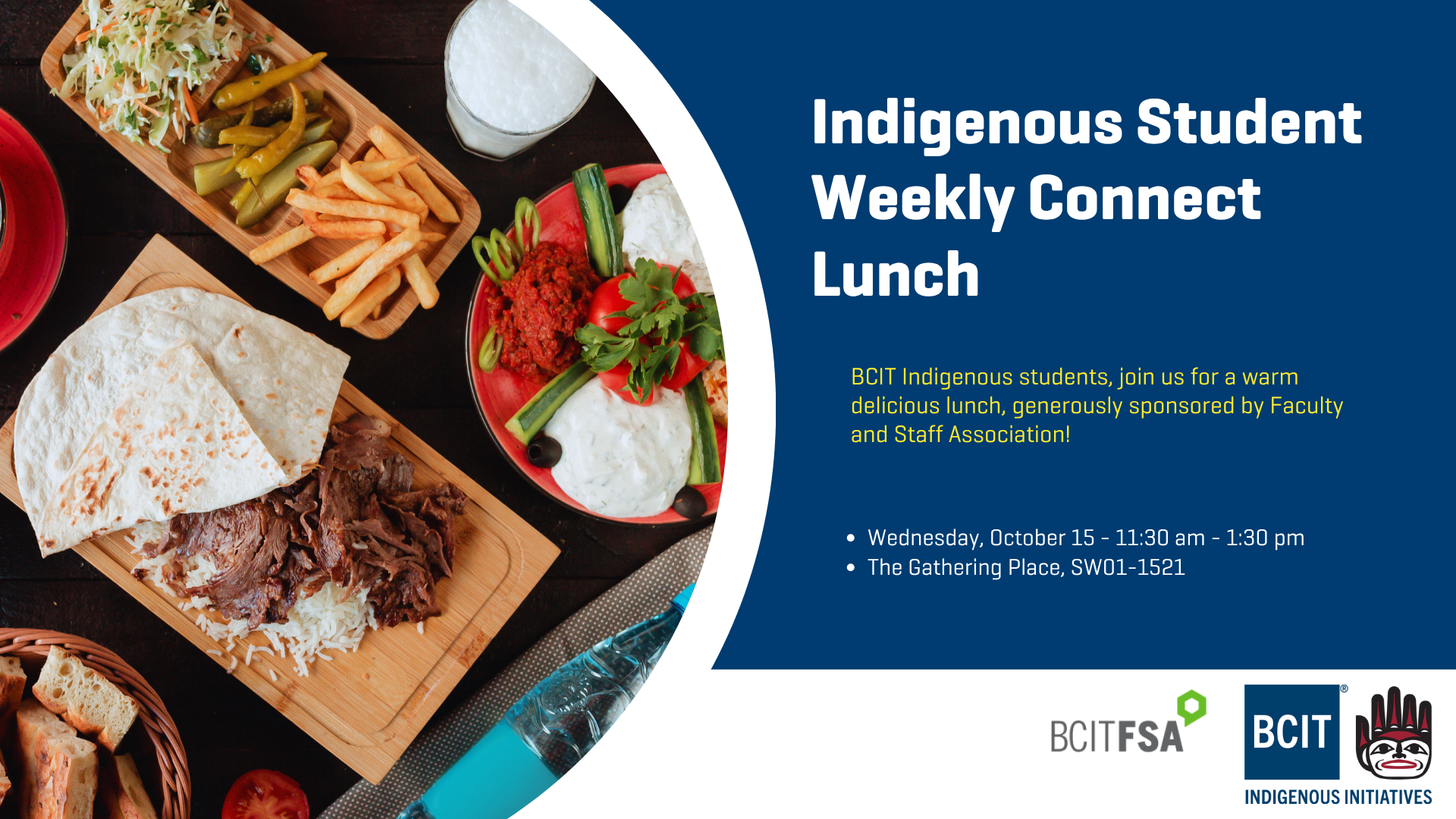 BCIT Indigenous students, join us for a warm delicious lunch, generously sponsored by Faculty and Staff Association! Wednesday, October 15 - 11:30 am - 1:30 pm The Gathering Place, SW01-1521